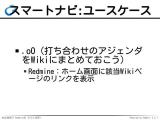 全文検索で Redmineを さらに活用！ Powered by Rabbit 2.2.1
スマートナビ:ユースケース
.oO（打ち合わせのアジェンダ
をWikiにまとめておこう）
Redmine：ホーム画面に該当Wikiペ
ージのリンクを表示
 