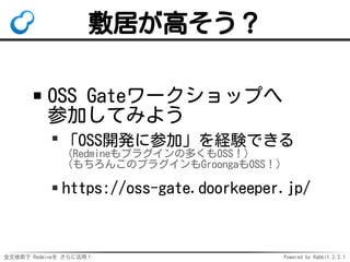 全文検索で Redmineを さらに活用！ Powered by Rabbit 2.2.1
敷居が高そう？
OSS Gateワークショップへ
参加してみよう
「OSS開発に参加」を経験できる
（Redmineもプラグインの多くもOSS！）
（もちろんこのプラグインもGroongaもOSS！）
https://oss-gate.doorkeeper.jp/
 