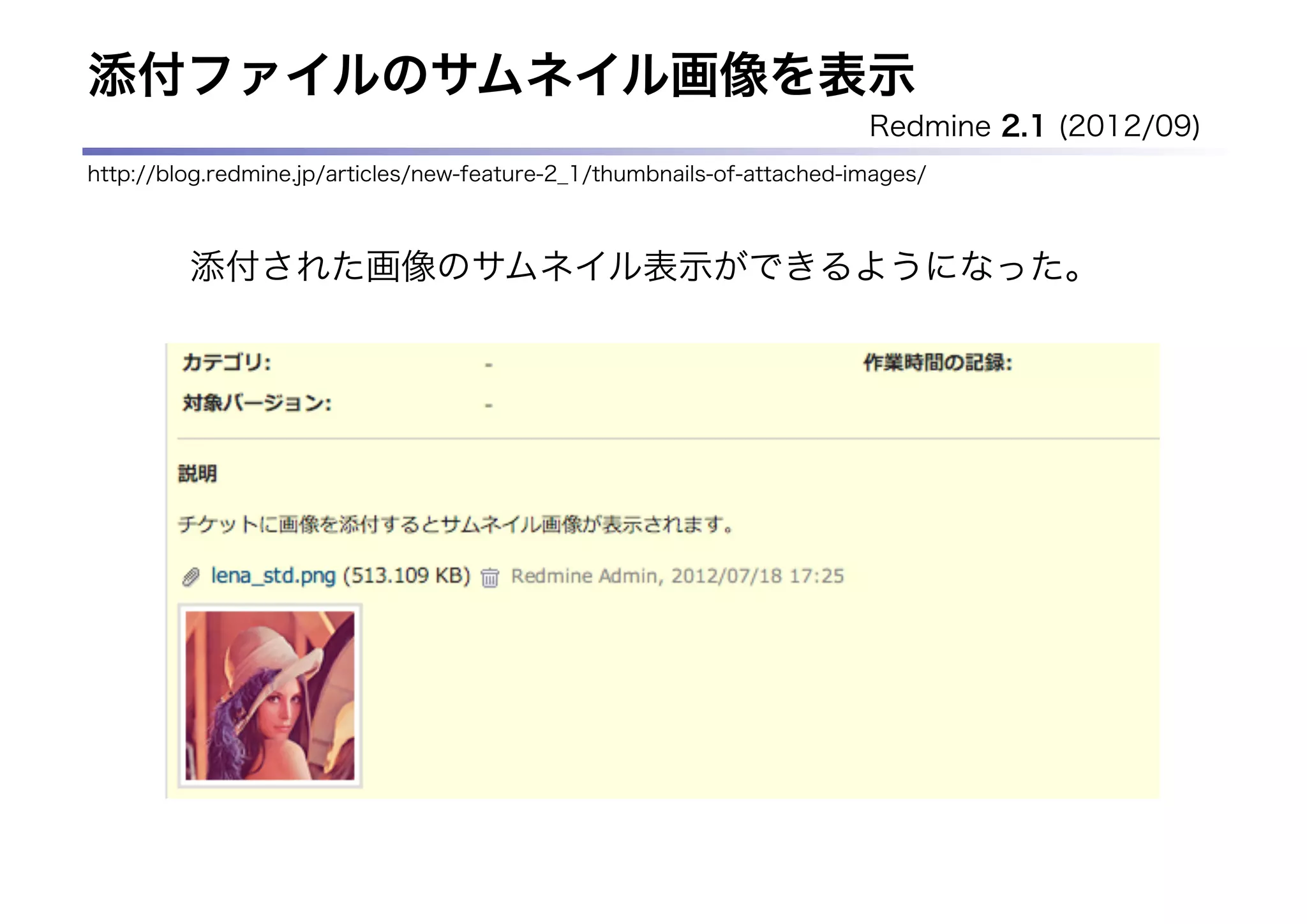 添付ファイルのサムネイル画像を表示
                                                                        Redmine 2.1 (2012/09)
http://blog.redmine.jp/articles/new-feature-2_1/thumbnails-of-attached-images/



         添付された画像のサムネイル表示ができるようになった。
 