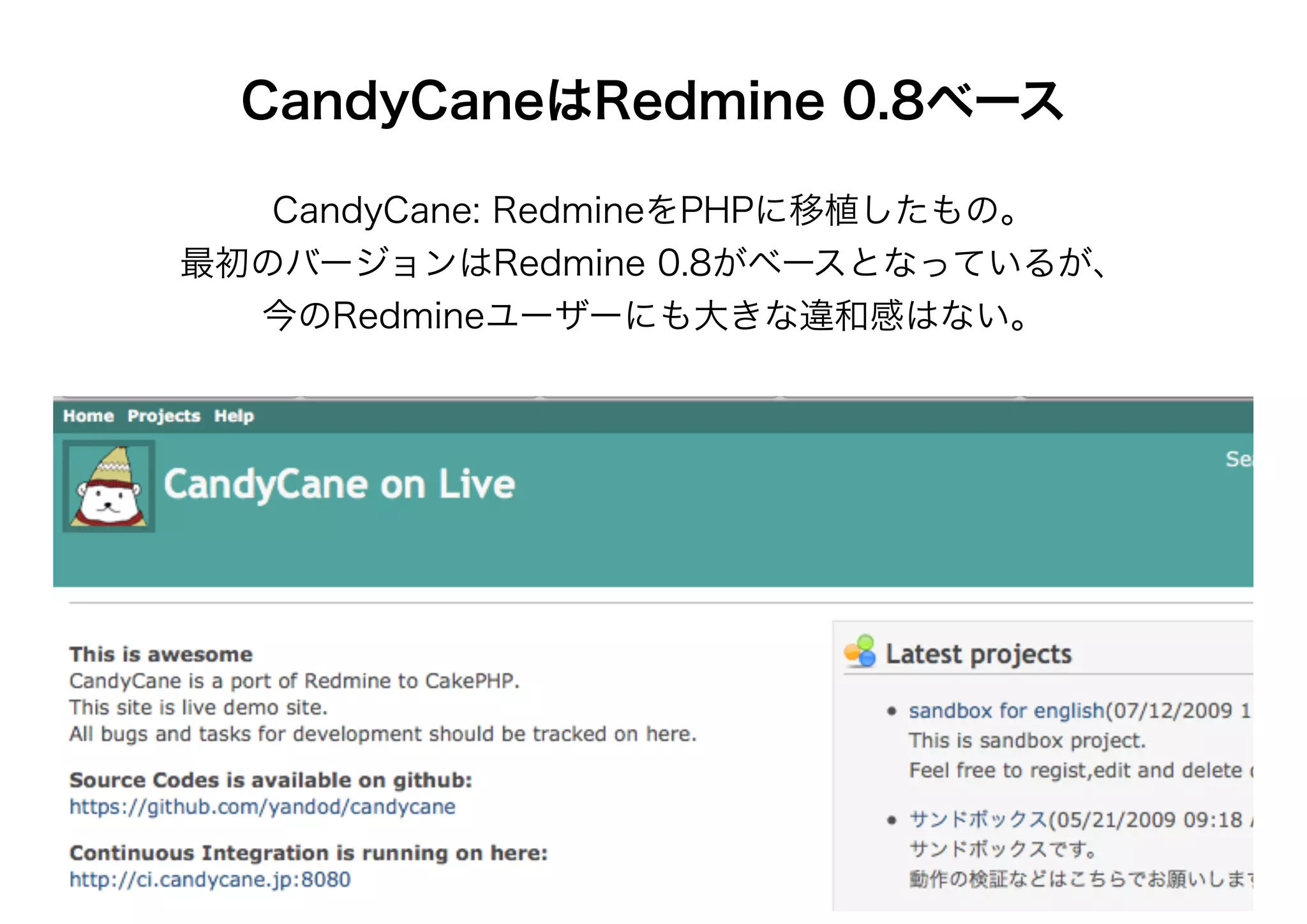 CandyCaneはRedmine 0.8ベース

   CandyCane: RedmineをPHPに移植したもの。
最初のバージョンはRedmine 0.8がベースとなっているが、
  今のRedmineユーザーにも大きな違和感はない。
 