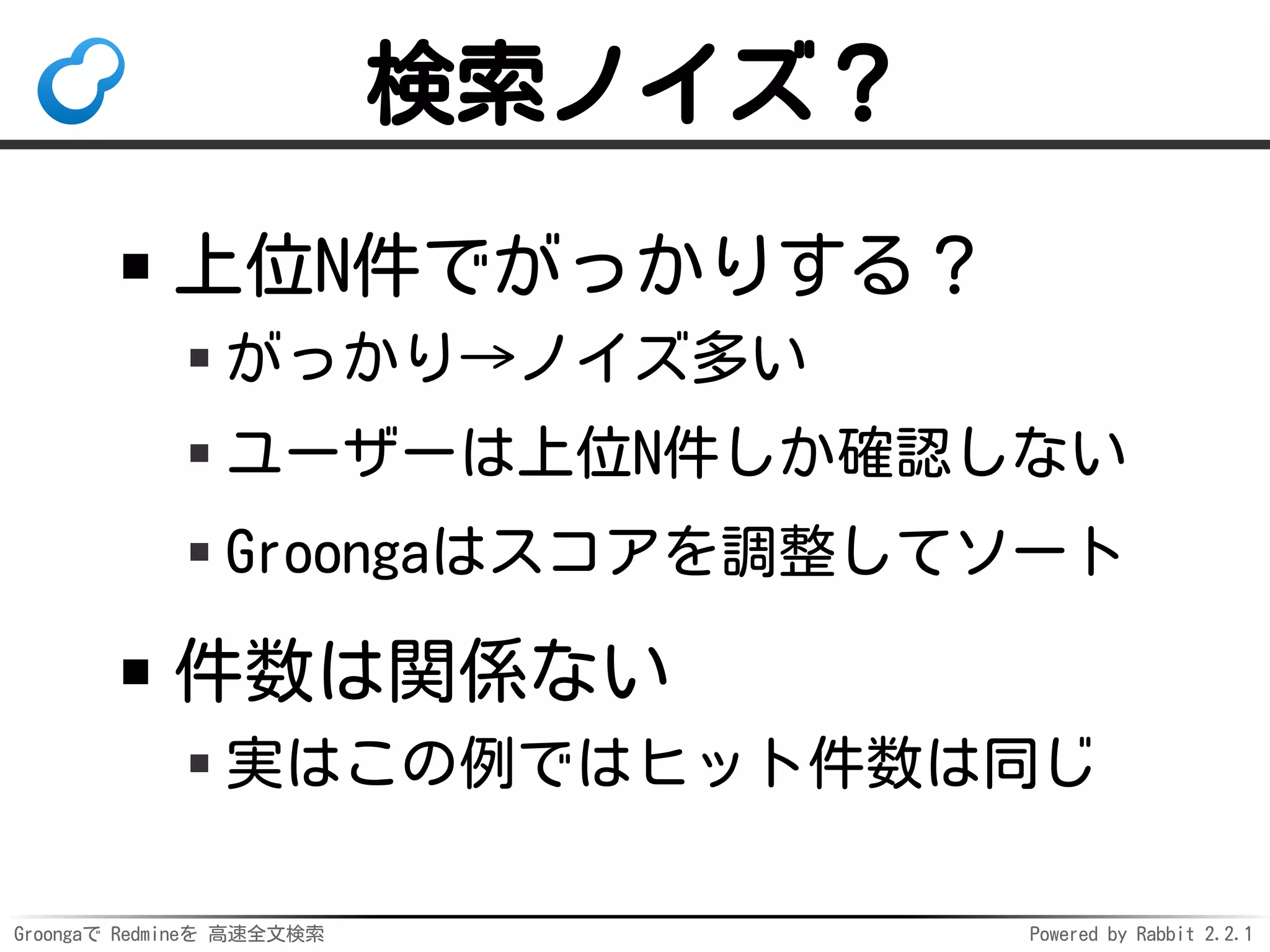 Groongaで Redmineを 高速全文検索 Powered by Rabbit 2.2.1
検索ノイズ？
上位N件でがっかりする？
がっかり→ノイズ多い
ユーザーは上位N件しか確認しない
Groongaはスコアを調整してソート
件数は関係ない
実はこの例ではヒット件数は同じ
 