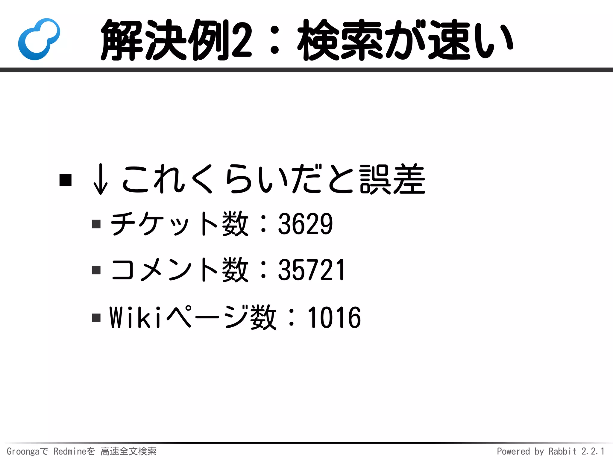 Groongaで Redmineを 高速全文検索 Powered by Rabbit 2.2.1
解決例2：検索が速い
↓これくらいだと誤差
チケット数：3629
コメント数：35721
Wikiページ数：1016
 