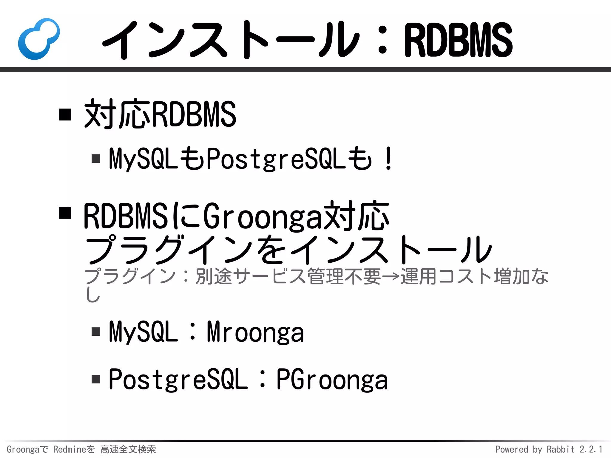 Groongaで Redmineを 高速全文検索 Powered by Rabbit 2.2.1
インストール：RDBMS
対応RDBMS
MySQLもPostgreSQLも！
RDBMSにGroonga対応
プラグインをインストール
プラグイン：別途サービス管理不要→運用コスト増加な
し
MySQL：Mroonga
PostgreSQL：PGroonga
 