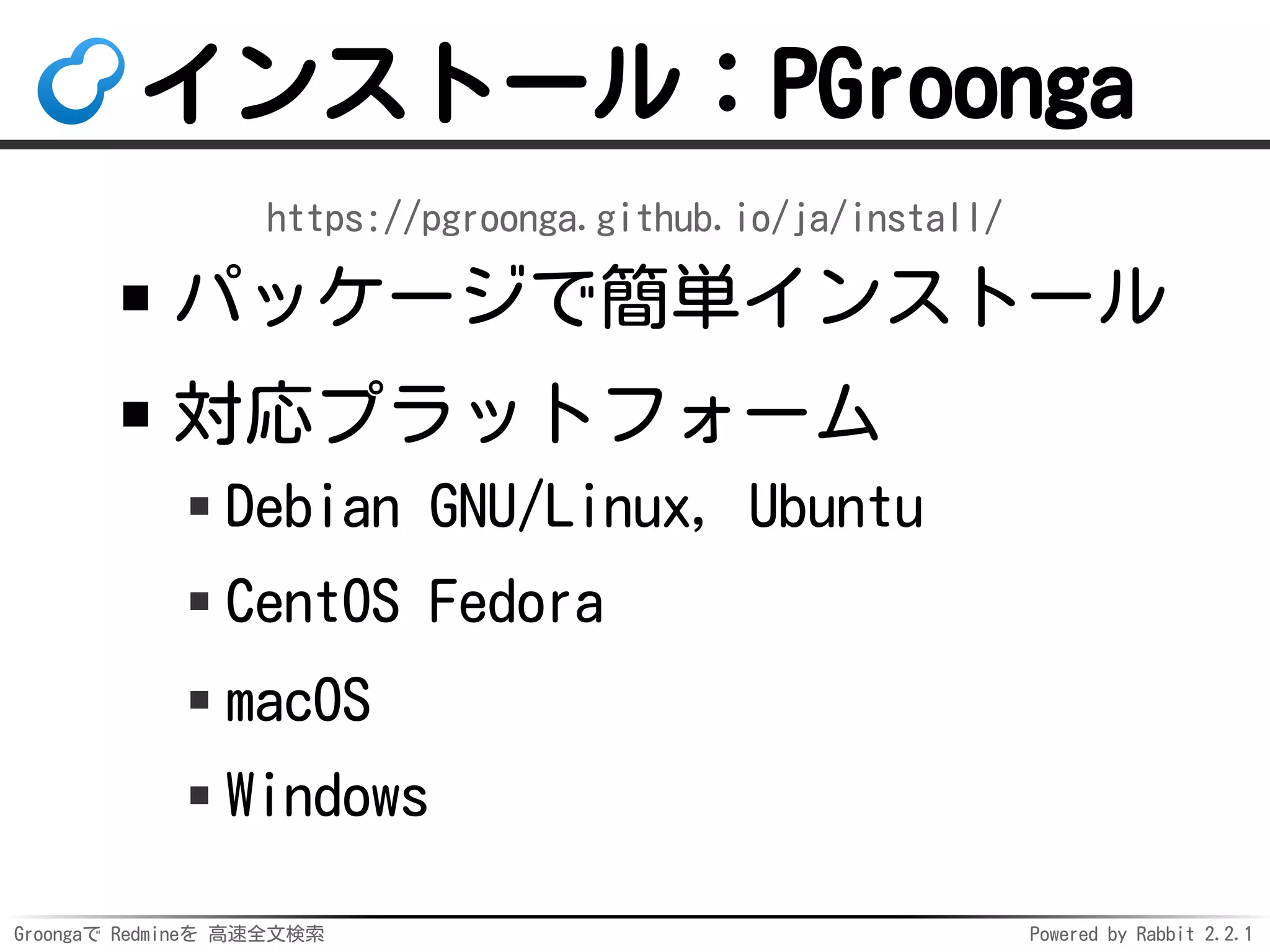 Groongaで Redmineを 高速全文検索 Powered by Rabbit 2.2.1
インストール：PGroonga
https://pgroonga.github.io/ja/install/
パッケージで簡単インストール
対応プラットフォーム
Debian GNU/Linux, Ubuntu
CentOS Fedora
macOS
Windows
 