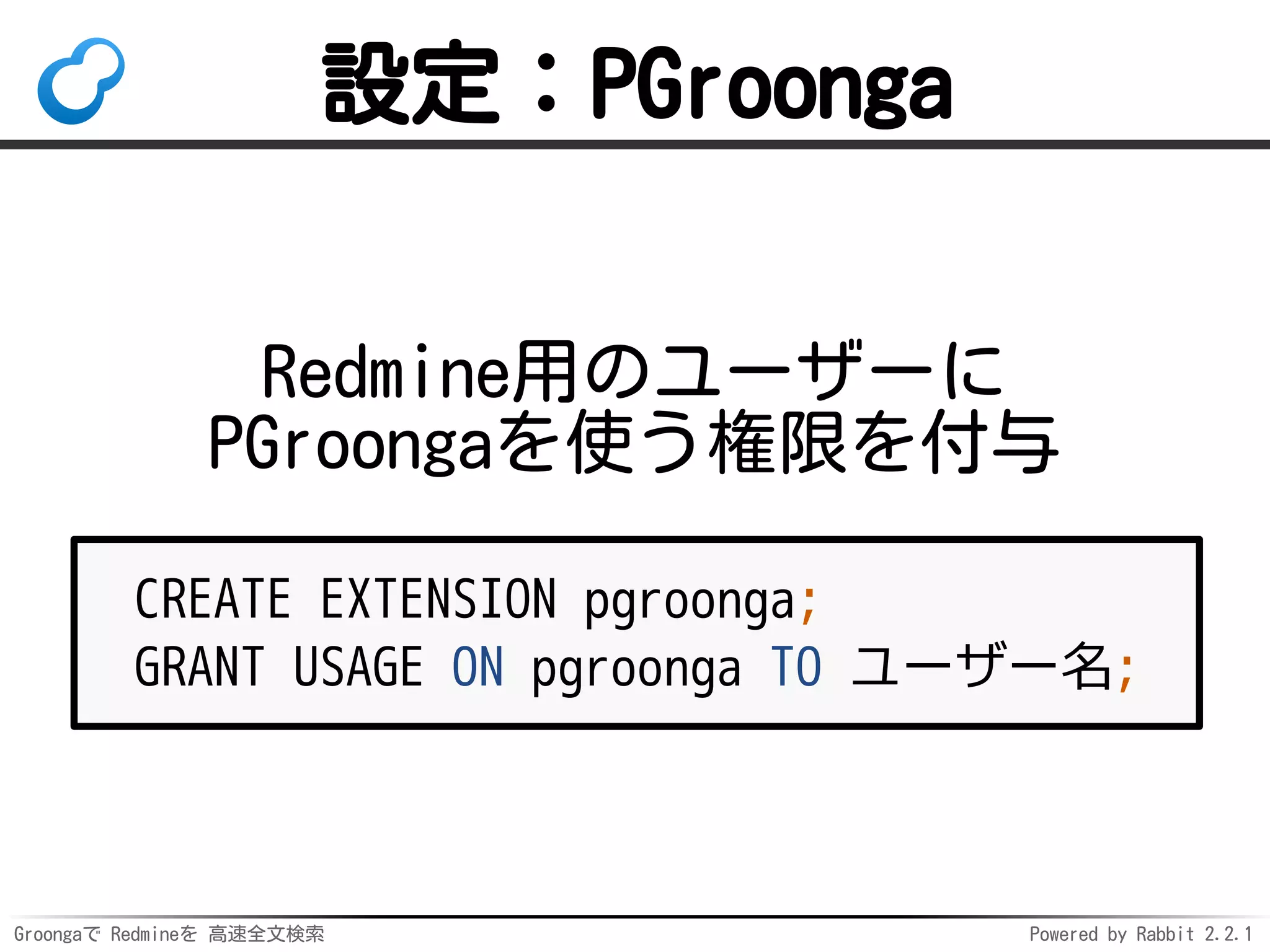 Groongaで Redmineを 高速全文検索 Powered by Rabbit 2.2.1
設定：PGroonga
Redmine用のユーザーに
PGroongaを使う権限を付与
CREATE EXTENSION pgroonga;
GRANT USAGE ON pgroonga TO ユーザー名;
 