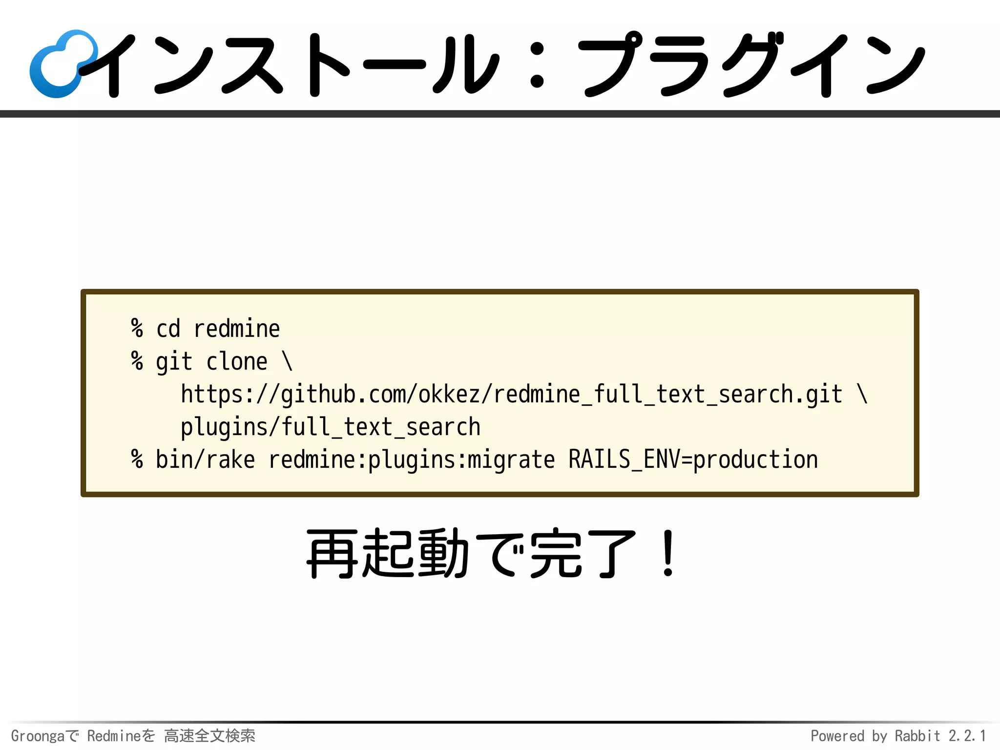 Groongaで Redmineを 高速全文検索 Powered by Rabbit 2.2.1
インストール：プラグイン
% cd redmine
% git clone 
https://github.com/okkez/redmine_full_text_search.git 
plugins/full_text_search
% bin/rake redmine:plugins RAILS_ENV=production
再起動で完了！
 