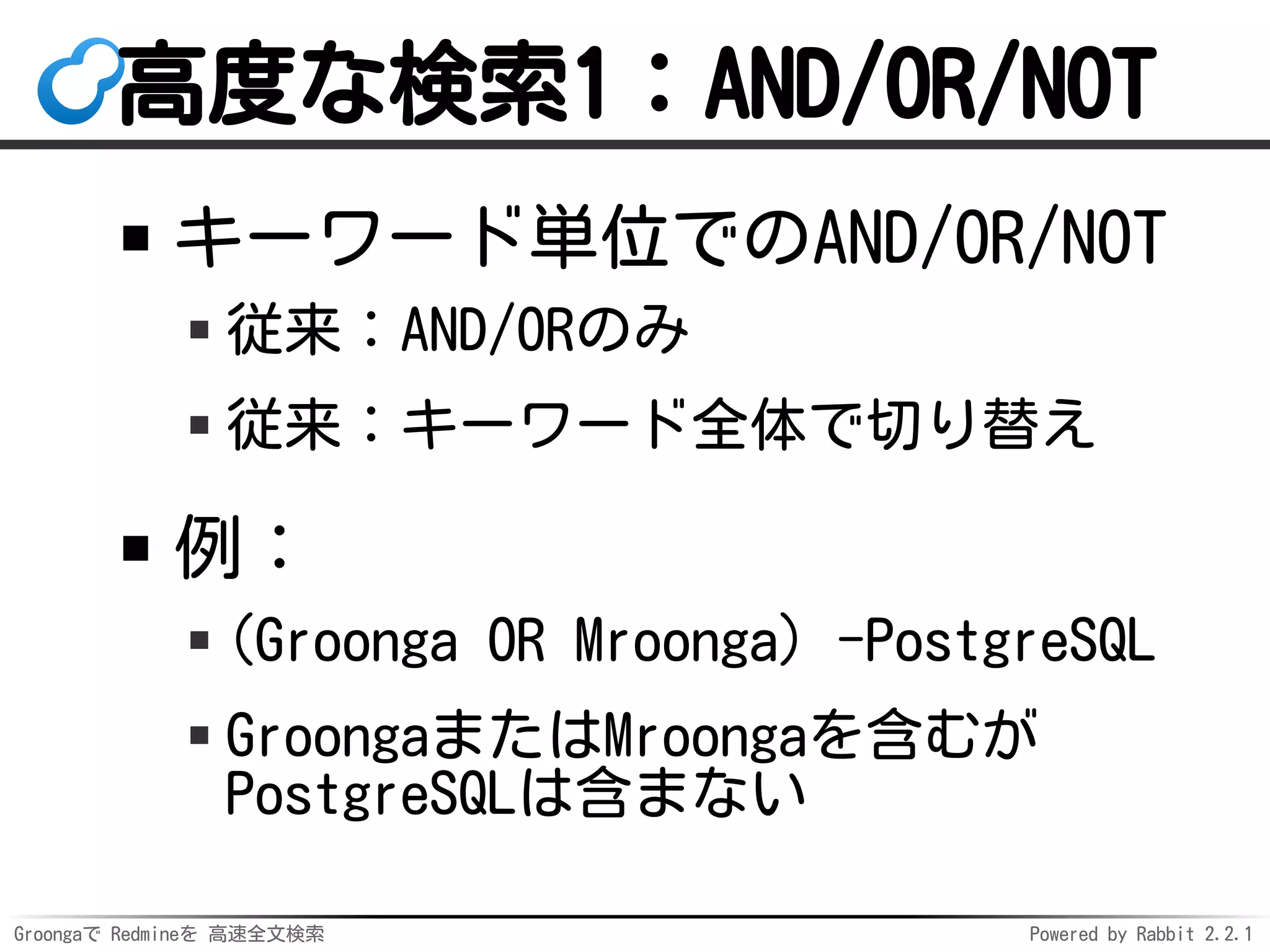 Groongaで Redmineを 高速全文検索 Powered by Rabbit 2.2.1
高度な検索1：AND/OR/NOT
キーワード単位でのAND/OR/NOT
従来：AND/ORのみ
従来：キーワード全体で切り替え
例：
(Groonga OR Mroonga) -PostgreSQL
GroongaまたはMroongaを含むが
PostgreSQLは含まない
 