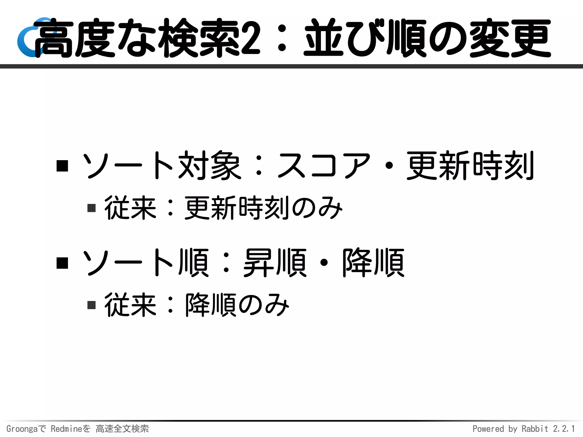 Groongaで Redmineを 高速全文検索 Powered by Rabbit 2.2.1
高度な検索2：並び順の変更
ソート対象：スコア・更新時刻
従来：更新時刻のみ
ソート順：昇順・降順
従来：降順のみ
 