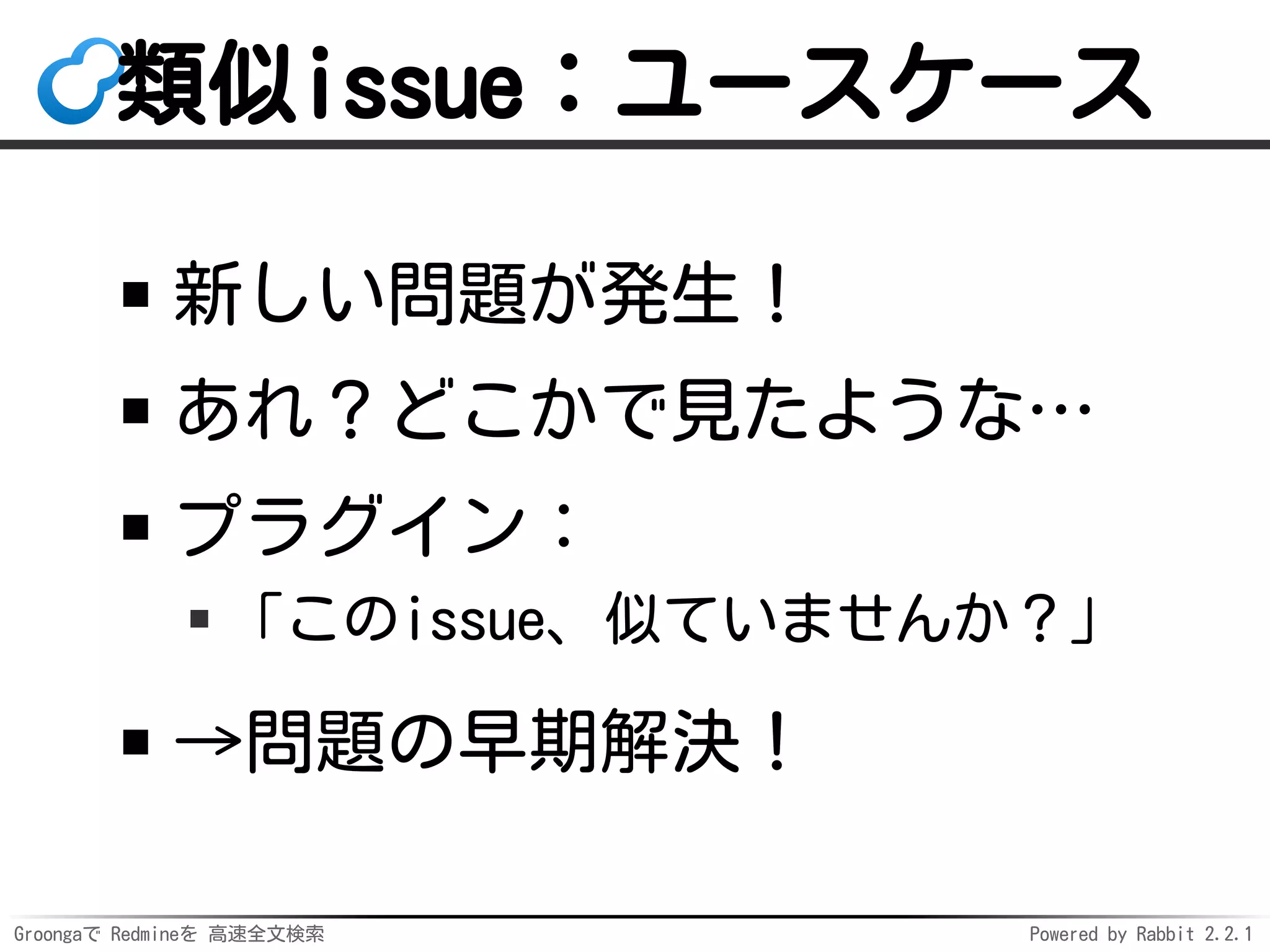 Groongaで Redmineを 高速全文検索 Powered by Rabbit 2.2.1
類似issue：ユースケース
新しい問題が発生！
あれ？どこかで見たような…
プラグイン：
「このissue、似ていませんか？」
→問題の早期解決！
 