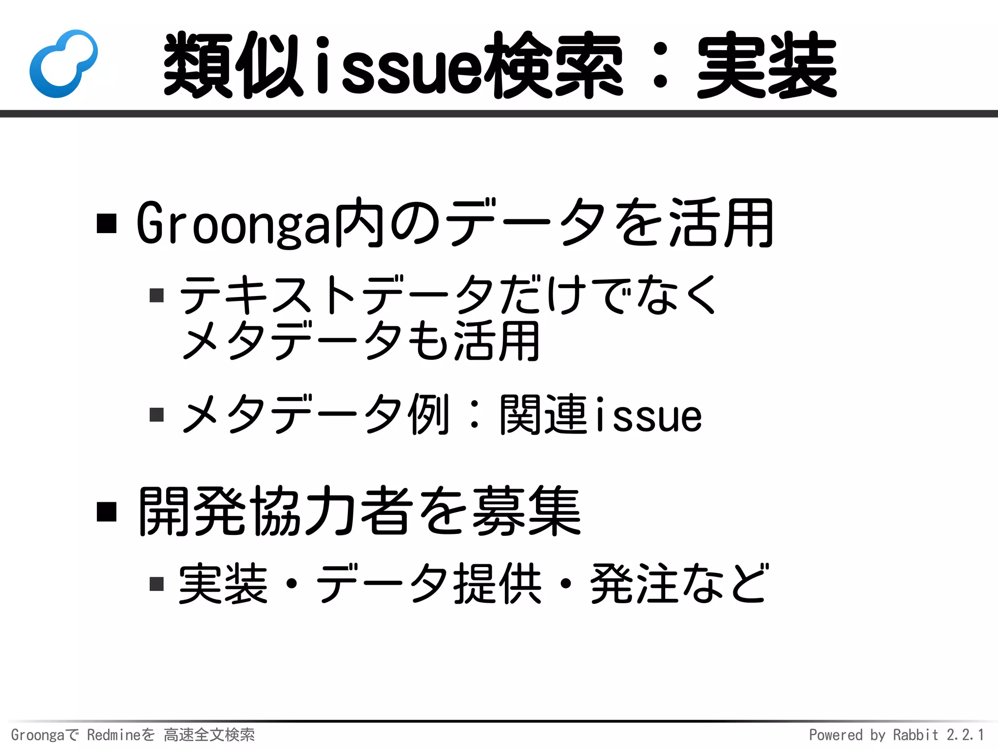 Groongaで Redmineを 高速全文検索 Powered by Rabbit 2.2.1
類似issue検索：実装
Groonga内のデータを活用
テキストデータだけでなく
メタデータも活用
メタデータ例：関連issue
開発協力者を募集
実装・データ提供・発注など
 