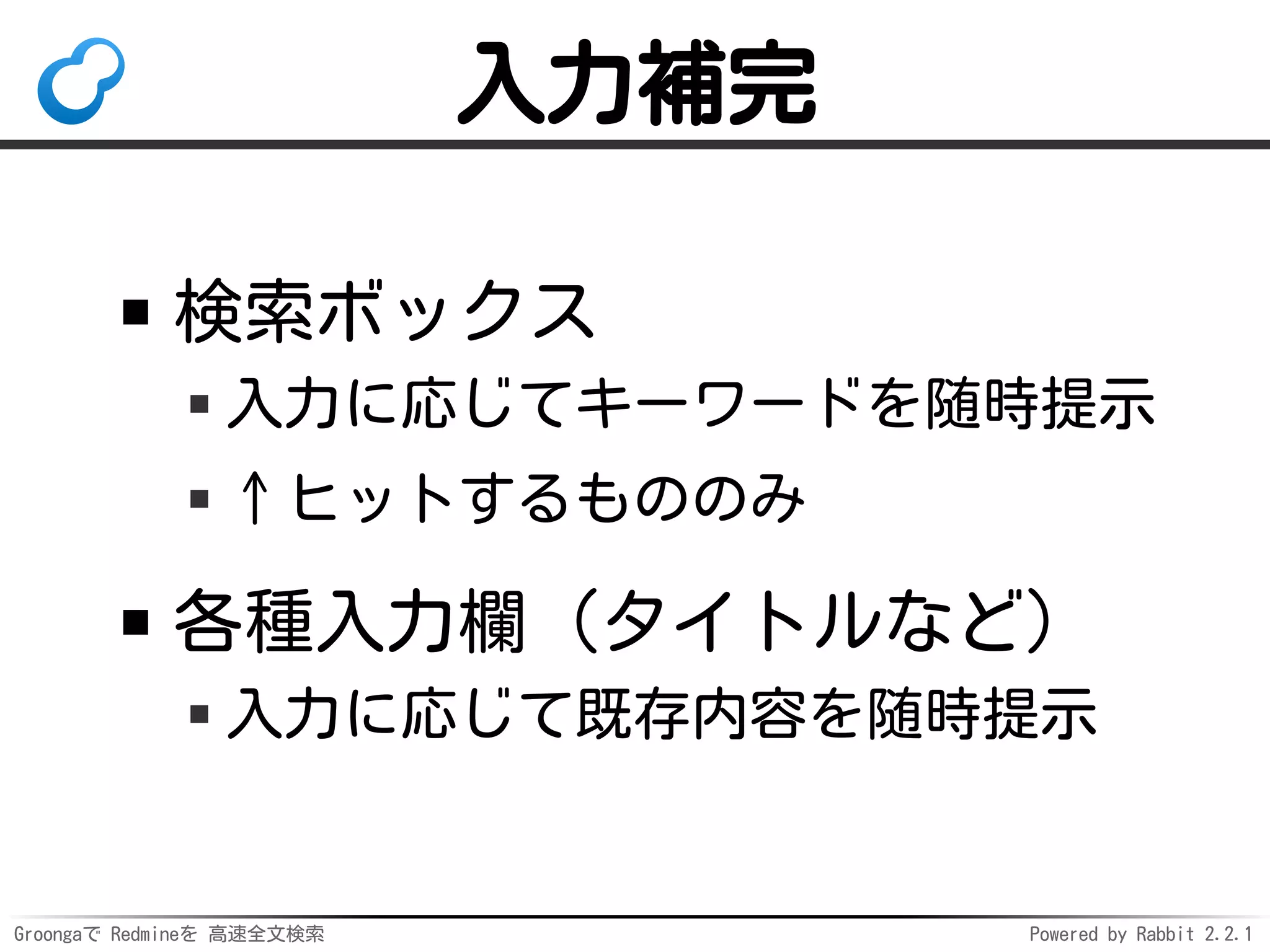 Groongaで Redmineを 高速全文検索 Powered by Rabbit 2.2.1
入力補完
検索ボックス
入力に応じてキーワードを随時提示
↑ヒットするもののみ
各種入力欄（タイトルなど）
入力に応じて既存内容を随時提示
ローマ字でインクリメンタルサーチ
 