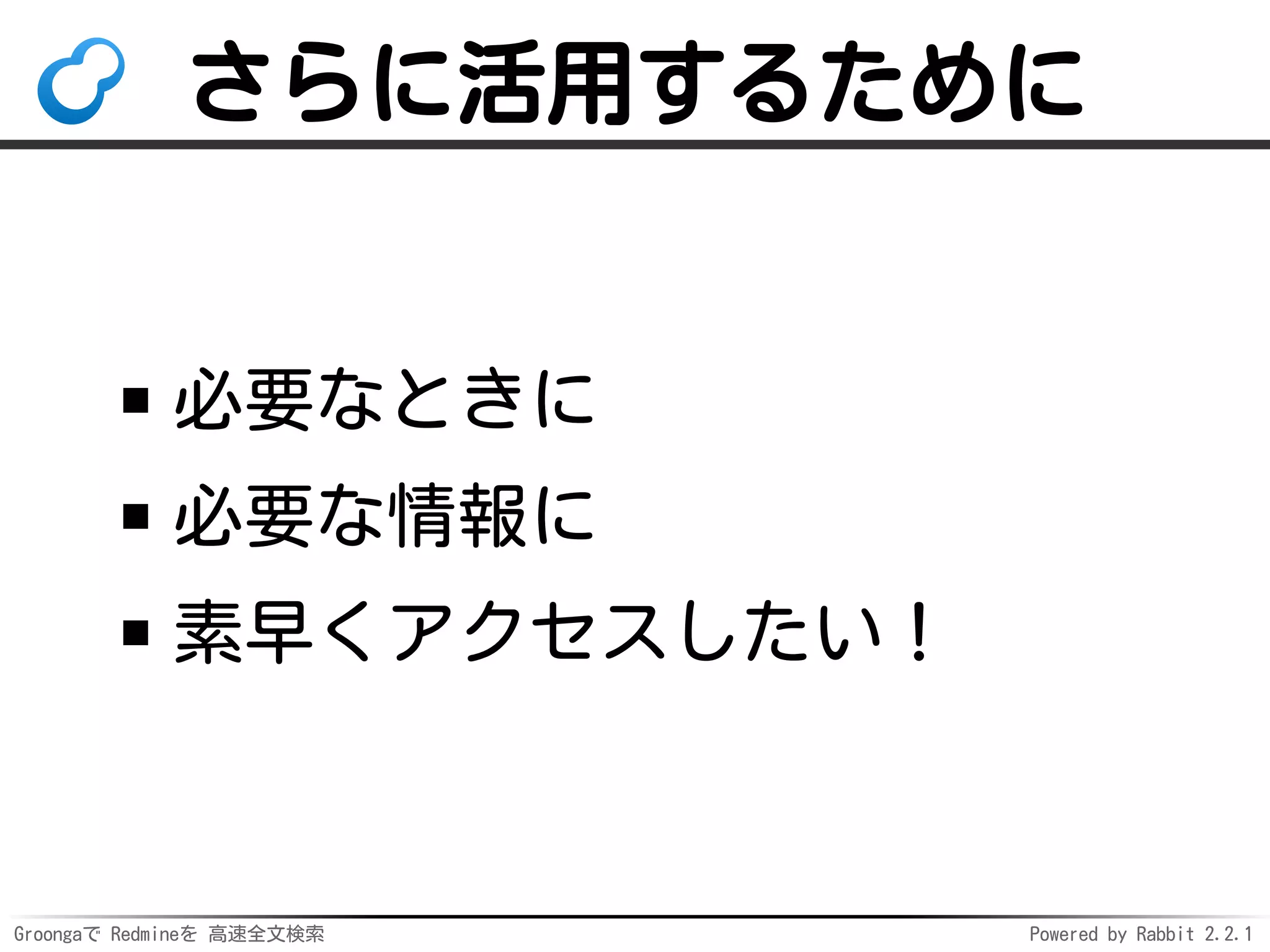 Groongaで Redmineを 高速全文検索 Powered by Rabbit 2.2.1
さらに活用するために
必要なときに
必要な情報に
素早くアクセスしたい！
 