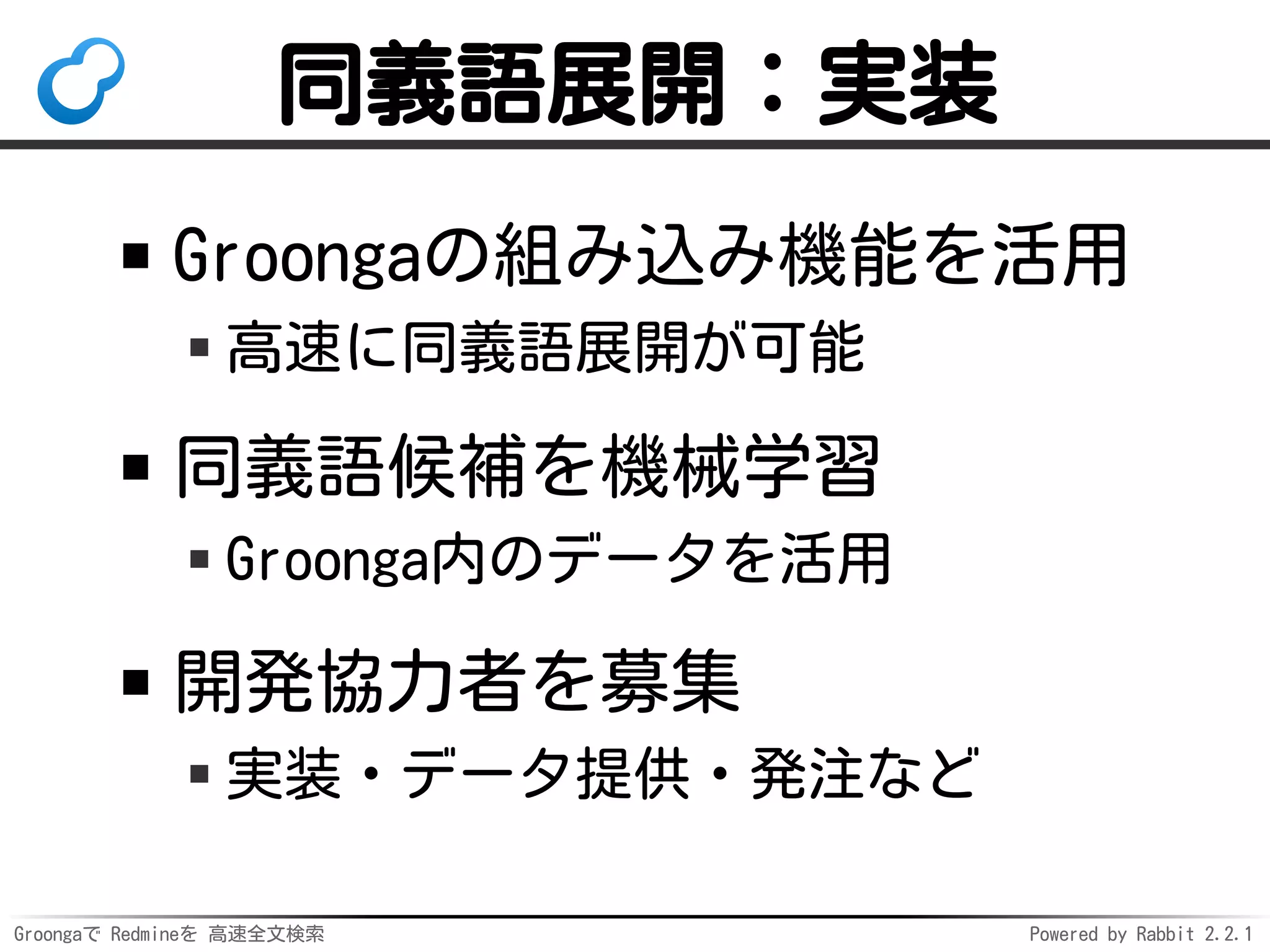 Groongaで Redmineを 高速全文検索 Powered by Rabbit 2.2.1
同義語展開：実装
Groongaの組み込み機能を活用
高速に同義語展開が可能
同義語候補を機械学習
Groonga内のデータを活用
開発協力者を募集
実装・データ提供・発注など
 