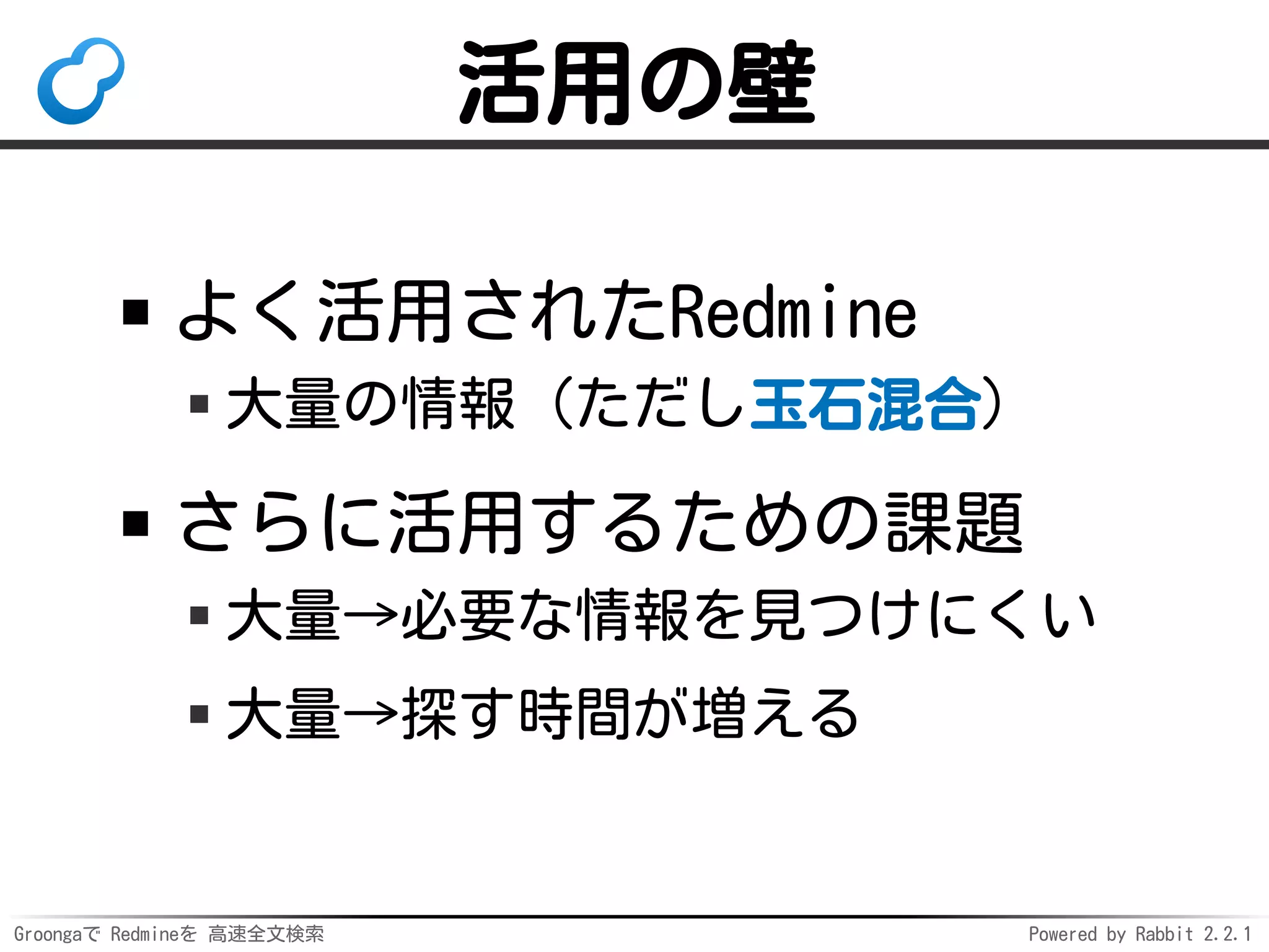 Groongaで Redmineを 高速全文検索 Powered by Rabbit 2.2.1
活用の壁
よく活用されたRedmine
大量の情報（ただし玉石混合）
さらに活用するための課題
大量→必要な情報を見つけにくい
大量→探す時間が増える
 