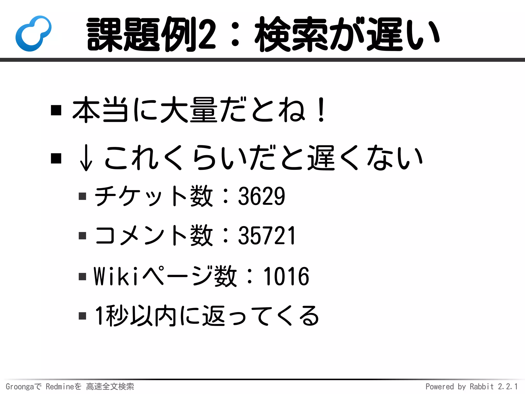 Groongaで Redmineを 高速全文検索 Powered by Rabbit 2.2.1
課題例2：検索が遅い
本当に大量だとね！
↓これくらいだと遅くない
チケット数：3629
コメント数：35721
Wikiページ数：1016
1秒以内に返ってくる
 