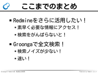 Groongaで Redmineを 高速全文検索 Powered by Rabbit 2.2.1
ここまでのまとめ
Redmineをさらに活用したい！
素早く必要な情報にアクセス！
検索をがんばらないと！
Groongaで全文検索！
検索ノイズが少ない！
速い！
 