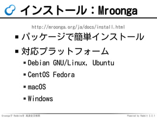 Groongaで Redmineを 高速全文検索 Powered by Rabbit 2.2.1
インストール：Mroonga
http://mroonga.org/ja/docs/install.html
パッケージで簡単インストール
対応プラットフォーム
Debian GNU/Linux, Ubuntu
CentOS Fedora
macOS
Windows
 