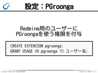 Groongaで Redmineを 高速全文検索 Powered by Rabbit 2.2.1
設定：PGroonga
Redmine用のユーザーに
PGroongaを使う権限を付与
CREATE EXTENSION pgroonga;
GRANT USAGE ON pgroonga TO ユーザー名;
 