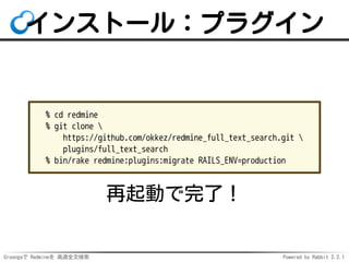 Groongaで Redmineを 高速全文検索 Powered by Rabbit 2.2.1
インストール：プラグイン
% cd redmine
% git clone 
https://github.com/okkez/redmine_full_text_search.git 
plugins/full_text_search
% bin/rake redmine:plugins RAILS_ENV=production
再起動で完了！
 