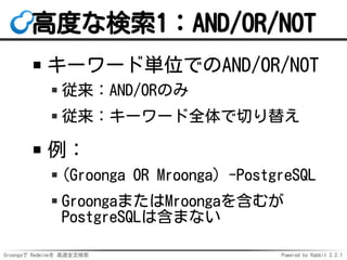 Groongaで Redmineを 高速全文検索 Powered by Rabbit 2.2.1
高度な検索1：AND/OR/NOT
キーワード単位でのAND/OR/NOT
従来：AND/ORのみ
従来：キーワード全体で切り替え
例：
(Groonga OR Mroonga) -PostgreSQL
GroongaまたはMroongaを含むが
PostgreSQLは含まない
 