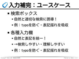 Groongaで Redmineを 高速全文検索 Powered by Rabbit 2.2.1
入力補完：ユースケース
検索ボックス
自然と適切な検索に誘導！
例：typoを防ぐ・表記揺れを吸収
各種入力欄
自然と表記を統一！
→検索しやすい・理解しやすい
例：typoを防ぐ・表記揺れを吸収
 