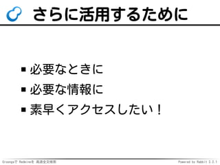 Groongaで Redmineを 高速全文検索 Powered by Rabbit 2.2.1
さらに活用するために
必要なときに
必要な情報に
素早くアクセスしたい！
 
