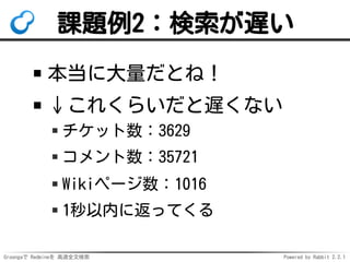Groongaで Redmineを 高速全文検索 Powered by Rabbit 2.2.1
課題例2：検索が遅い
本当に大量だとね！
↓これくらいだと遅くない
チケット数：3629
コメント数：35721
Wikiページ数：1016
1秒以内に返ってくる
 