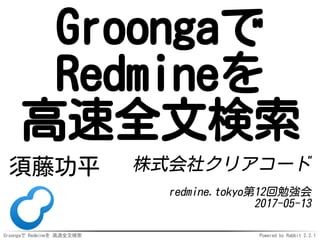Groongaで Redmineを 高速全文検索 Powered by Rabbit 2.2.1
Groongaで
Redmineを
高速全文検索
須藤功平 株式会社クリアコード
redmine.tokyo第12回勉強会
2017-05-13
 