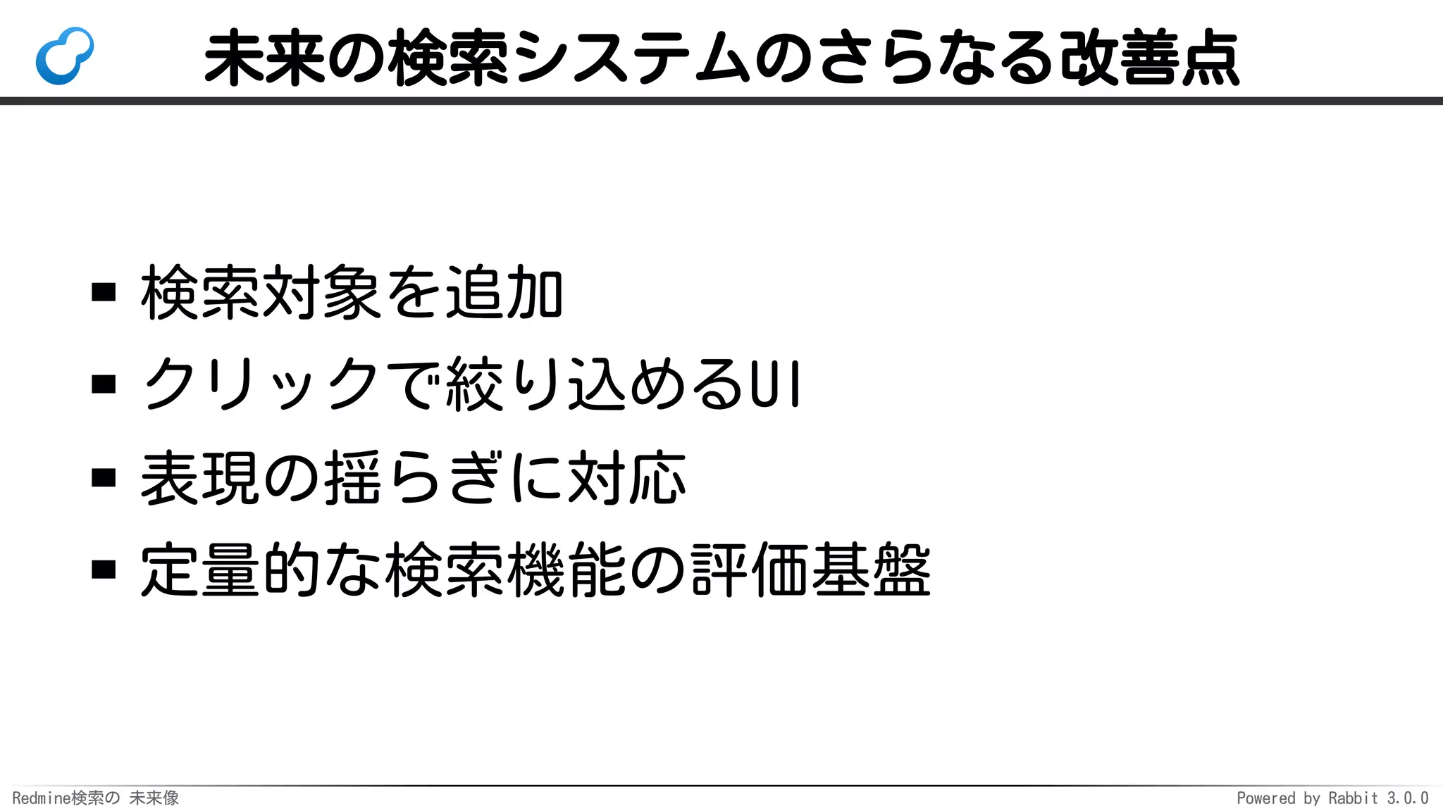 Redmine検索の 未来像 Powered by Rabbit 3.0.0
未来の検索システムのさらなる改善点
検索対象を追加
クリックで絞り込めるUI
表現の揺らぎに対応
定量的な検索機能の評価基盤
 