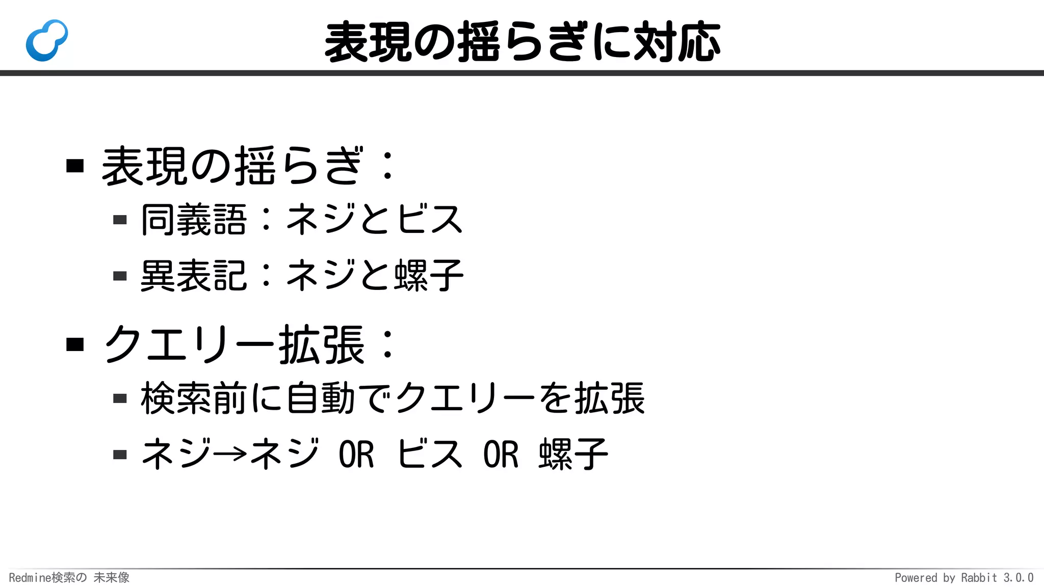 Redmine検索の 未来像 Powered by Rabbit 3.0.0
表現の揺らぎに対応
表現の揺らぎ：
同義語：ネジとビス
異表記：ネジと螺子
クエリー拡張：
検索前に自動でクエリーを拡張
ネジ→ネジ OR ビス OR 螺子
 