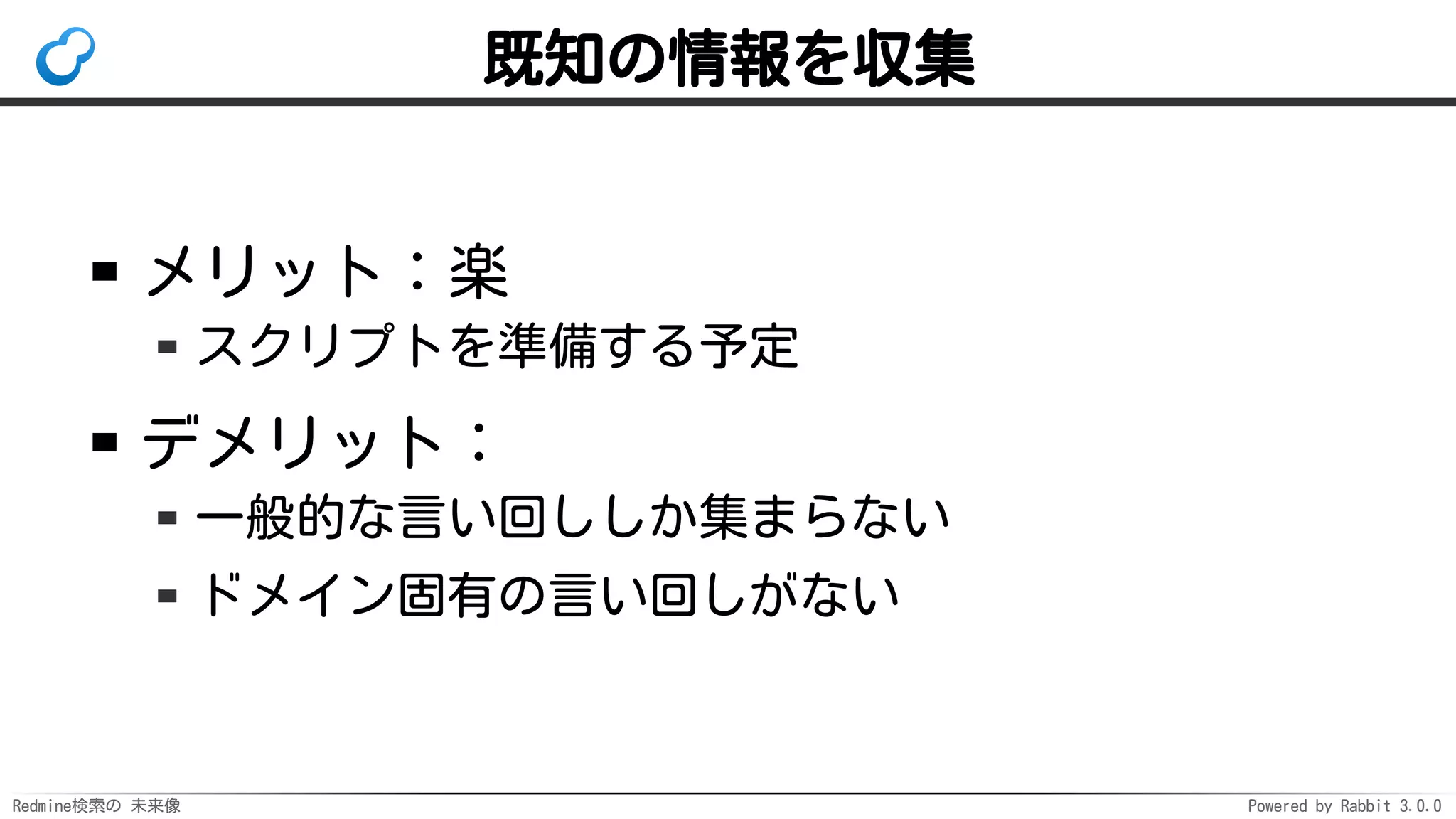 Redmine検索の 未来像 Powered by Rabbit 3.0.0
既知の情報を収集
メリット：楽
スクリプトを準備する予定
デメリット：
一般的な言い回ししか集まらない
ドメイン固有の言い回しがない
 