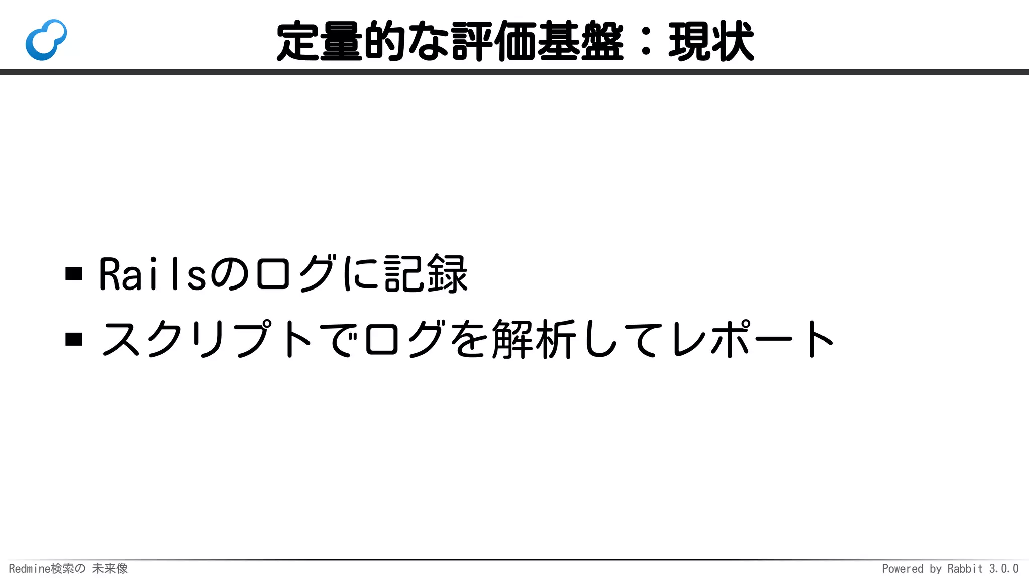 Redmine検索の 未来像 Powered by Rabbit 3.0.0
定量的な評価基盤：現状
Railsのログに記録
スクリプトでログを解析してレポート
 