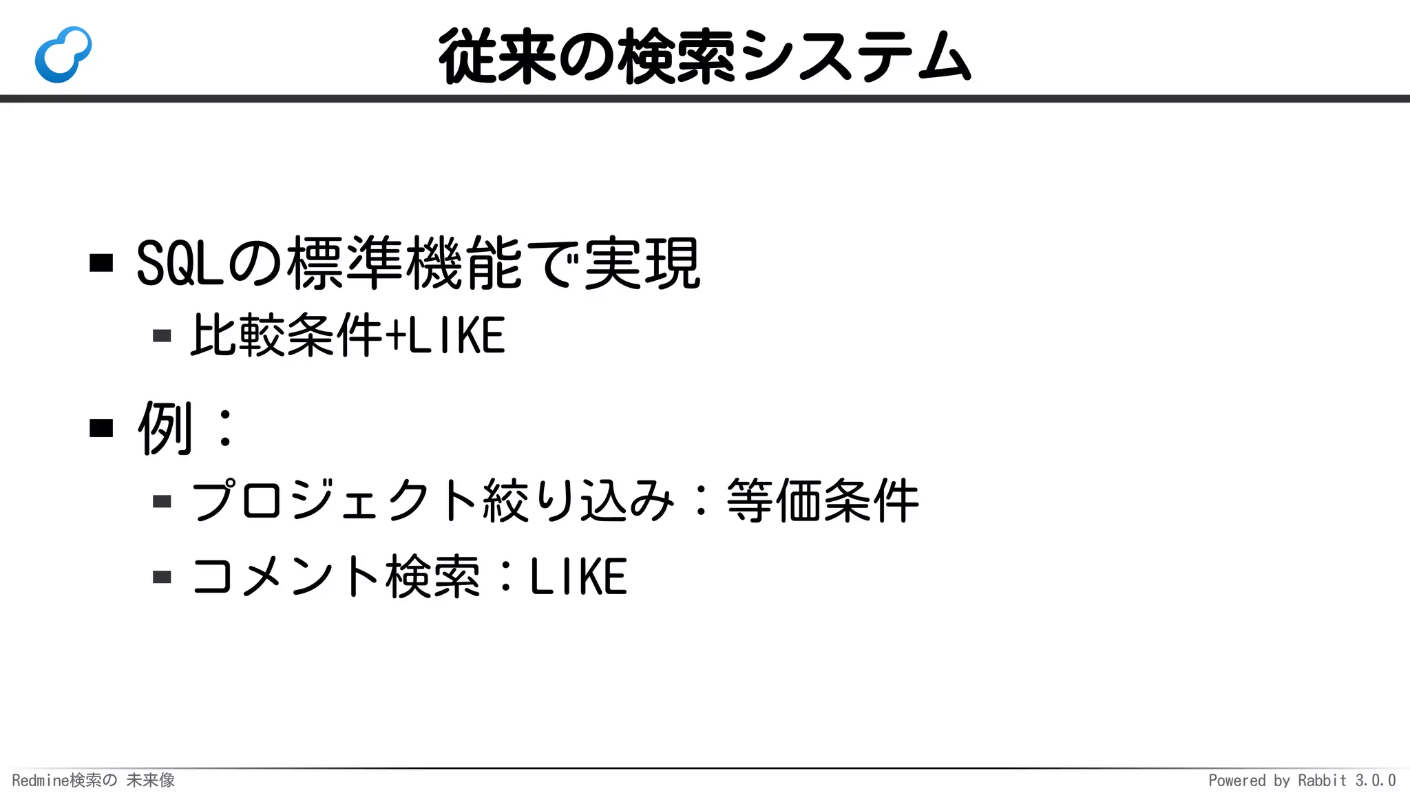 Redmine検索の 未来像 Powered by Rabbit 3.0.0
従来の検索システム
SQLの標準機能で実現
比較条件+LIKE
例：
プロジェクト絞り込み：等価条件
コメント検索：LIKE
 