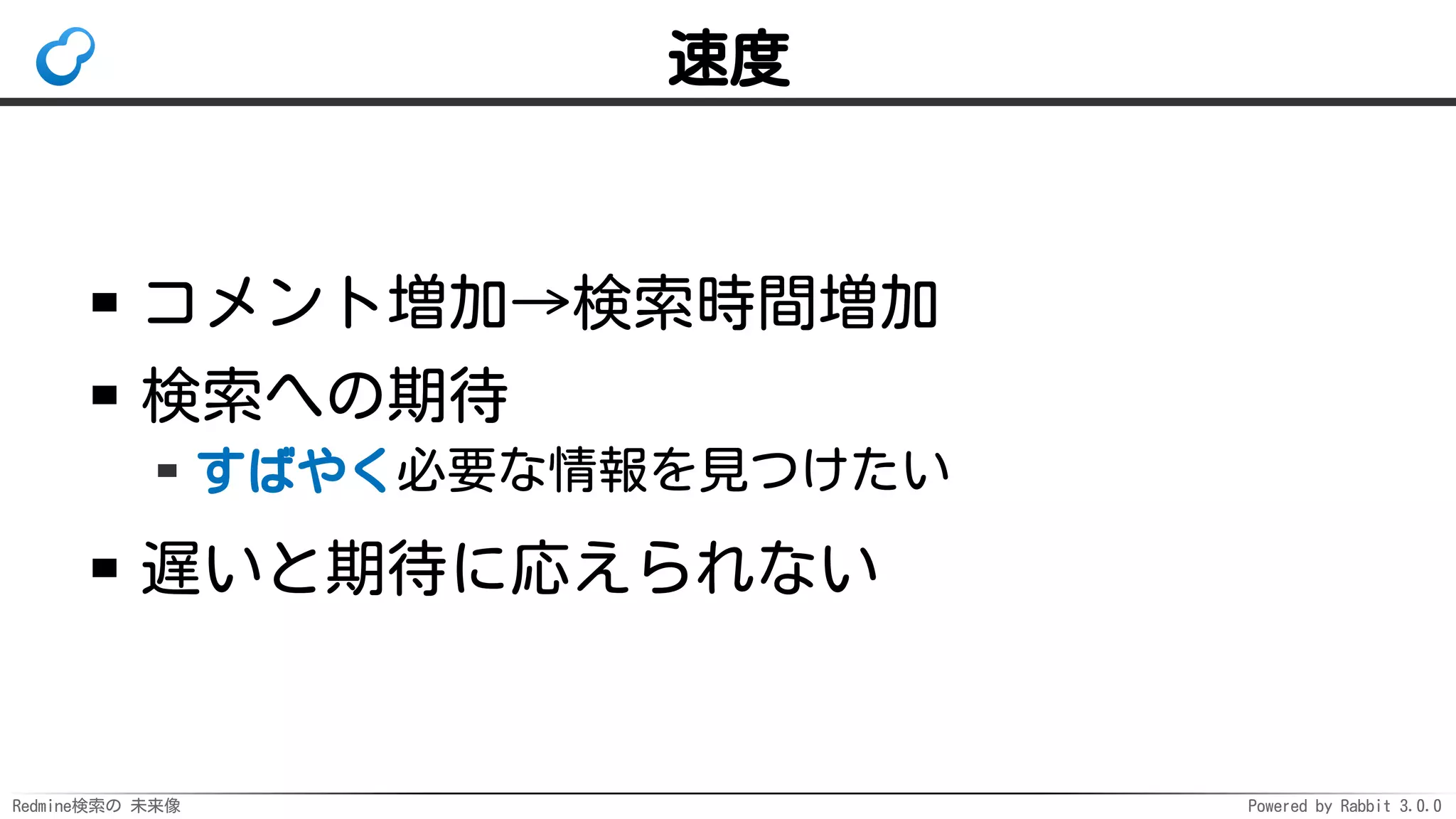 Redmine検索の 未来像 Powered by Rabbit 3.0.0
速度
コメント増加→検索時間増加
検索への期待
すばやく必要な情報を見つけたい
遅いと期待に応えられない
 