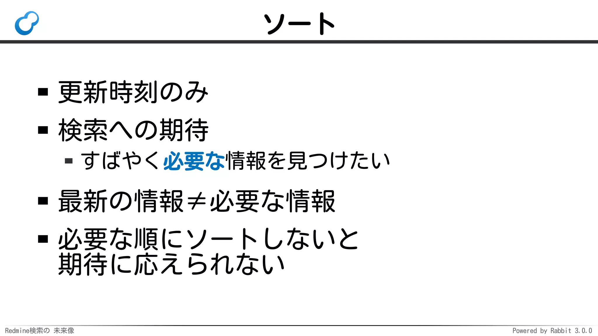 Redmine検索の 未来像 Powered by Rabbit 3.0.0
ソート
更新時刻のみ
検索への期待
すばやく必要な情報を見つけたい
最新の情報≠必要な情報
必要な順にソートしないと
期待に応えられない
 