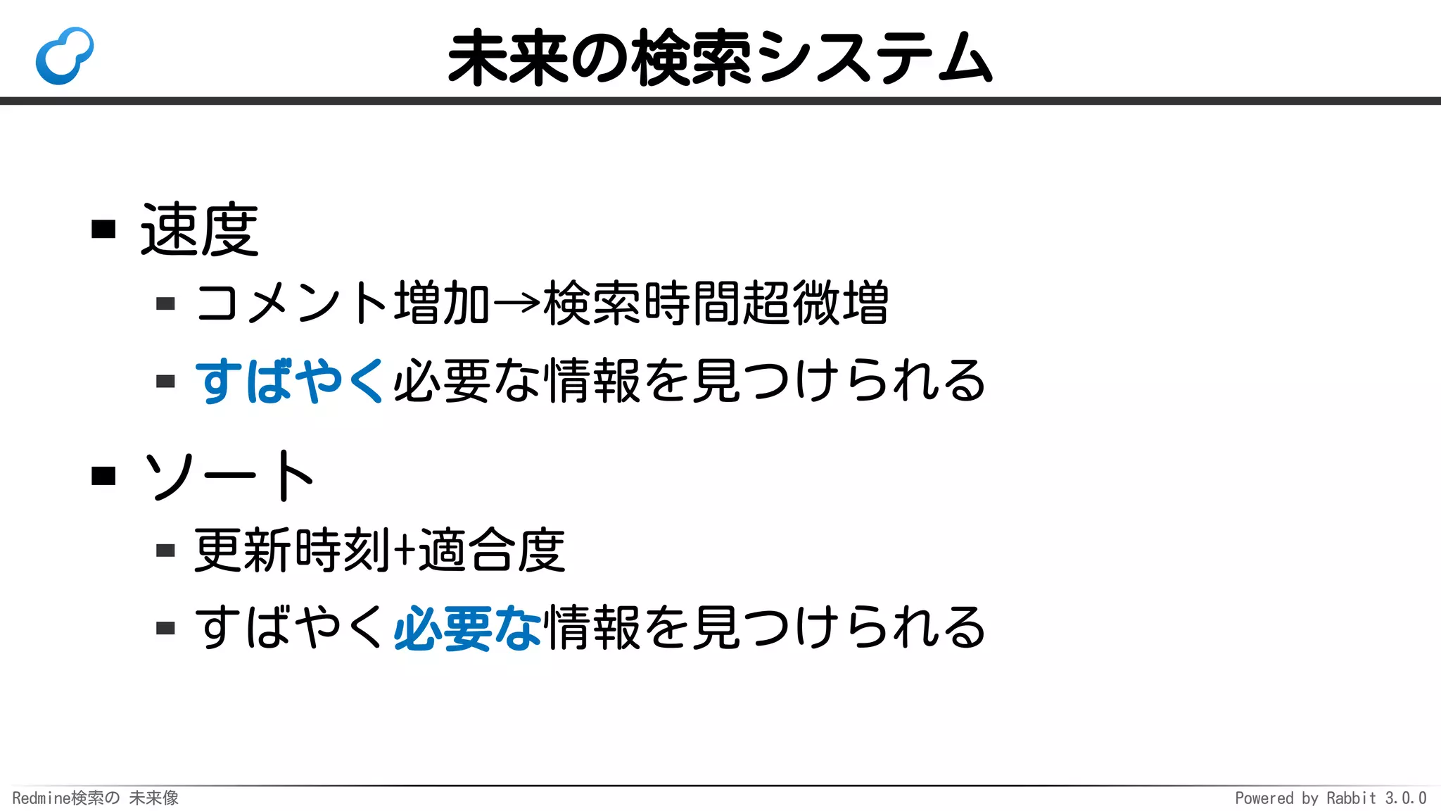 Redmine検索の 未来像 Powered by Rabbit 3.0.0
未来の検索システム
速度
コメント増加→検索時間超微増
すばやく必要な情報を見つけられる
ソート
更新時刻+適合度
すばやく必要な情報を見つけられる
 