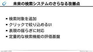 Redmine検索の 未来像 Powered by Rabbit 3.0.0
未来の検索システムのさらなる改善点
検索対象を追加
クリックで絞り込めるUI
表現の揺らぎに対応
定量的な検索機能の評価基盤
 