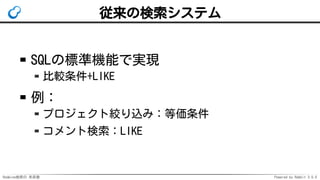 Redmine検索の 未来像 Powered by Rabbit 3.0.0
従来の検索システム
SQLの標準機能で実現
比較条件+LIKE
例：
プロジェクト絞り込み：等価条件
コメント検索：LIKE
 