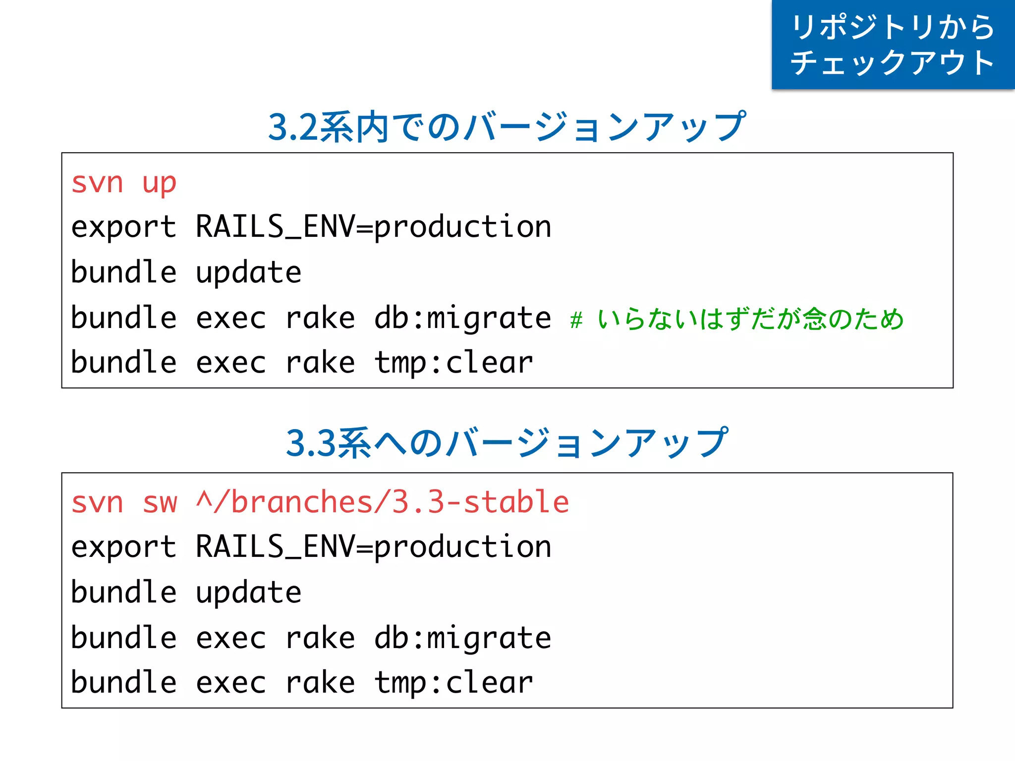 svn up
export RAILS_ENV=production
bundle update
bundle exec rake db:migrate # いらないはずだが念のため
bundle exec rake tmp:clear
svn sw ^/branches/3.3-stable
export RAILS_ENV=production
bundle update
bundle exec rake db:migrate
bundle exec rake tmp:clear