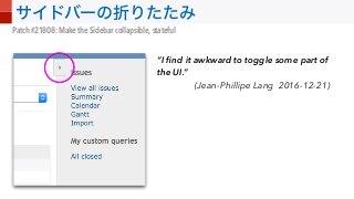 Patch #21808: Make the Sidebar collapsible, stateful
“I ﬁnd it awkward to toggle some part of
the UI.”
(Jean-Phillipe Lang 2016-12-21)
 