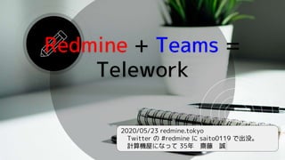 2020/05/23 redmine.tokyo
Twitter の #redmine に saito0119 で出没。
計算機屋になって 35年 齋藤 誠
Redmine + Teams =
Telework
 