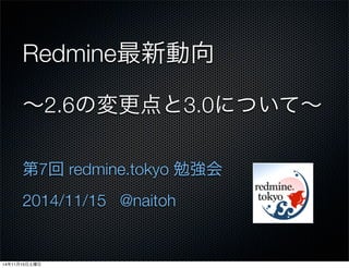 Redmine最新動向
∼2.6の変更点と3.0について∼
第7回 redmine.tokyo 勉強会
2014/11/15 @naitoh
14年11月15日土曜日
 