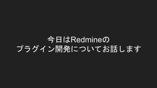今日はRedmineの
プラグイン開発についてお話します
 