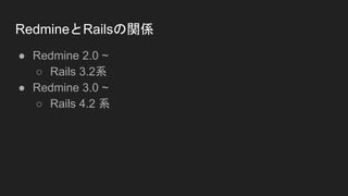 RedmineとRailsの関係
● Redmine 2.0 ~
○ Rails 3.2系
● Redmine 3.0 ~
○ Rails 4.2 系
 