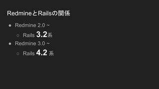 RedmineとRailsの関係
● Redmine 2.0 ~
○ Rails 3.2系
● Redmine 3.0 ~
○ Rails 4.2 系
 