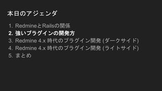 本日のアジェンダ
1. RedmineとRailsの関係
2. 強いプラグインの開発方
3. Redmine 4.x 時代のプラグイン開発 (ダークサイド)
4. Redmine 4.x 時代のプラグイン開発 (ライトサイド)
5. まとめ
 