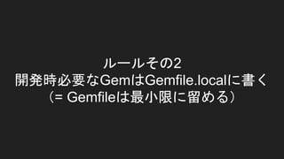 ルールその2
開発時必要なGemはGemfile.localに書く
（= Gemfileは最小限に留める）
 