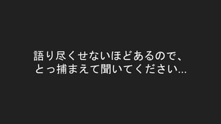 語り尽くせないほどあるので、
とっ捕まえて聞いてください...
 