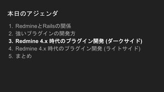 本日のアジェンダ
1. RedmineとRailsの関係
2. 強いプラグインの開発方
3. Redmine 4.x 時代のプラグイン開発 (ダークサイド)
4. Redmine 4.x 時代のプラグイン開発 (ライトサイド)
5. まとめ
 