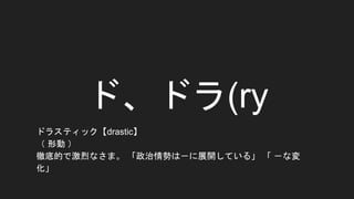 ド、ドラ(ry
ドラスティック【drastic】
（ 形動 ）
徹底的で激烈なさま。 「政治情勢は－に展開している」 「 －な変
化」
 